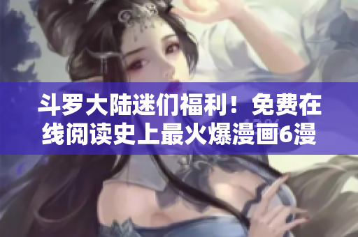 斗罗大陆迷们福利！免费在线阅读史上最火爆漫画6漫画