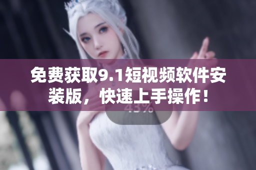 免费获取9.1短视频软件安装版，快速上手操作！
