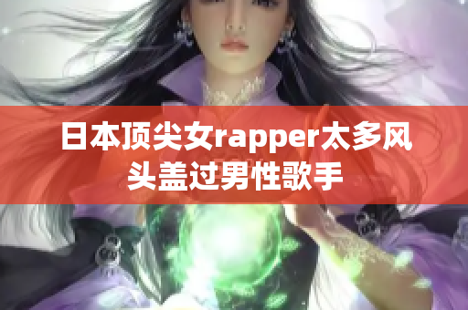 日本顶尖女rapper太多风头盖过男性歌手
