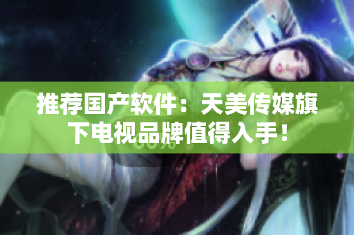 推荐国产软件：天美传媒旗下电视品牌值得入手！