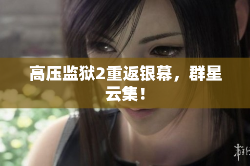 高压监狱2重返银幕，群星云集！