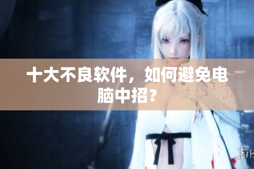 十大不良软件，如何避免电脑中招？