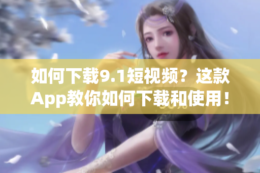 如何下载9.1短视频？这款App教你如何下载和使用！