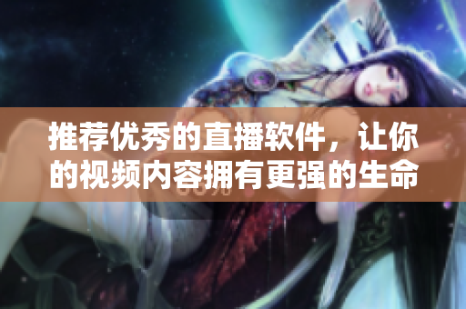 推荐优秀的直播软件，让你的视频内容拥有更强的生命力！