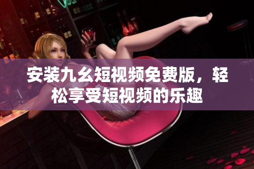 安装九幺短视频免费版，轻松享受短视频的乐趣