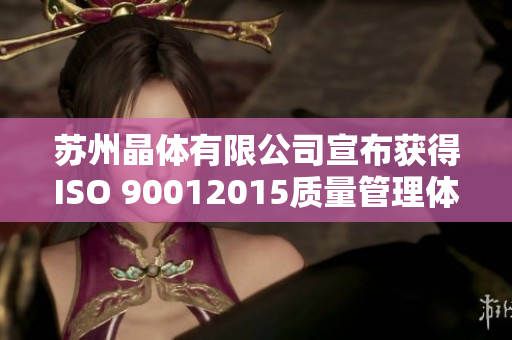 苏州晶体有限公司宣布获得ISO 90012015质量管理体系认证！