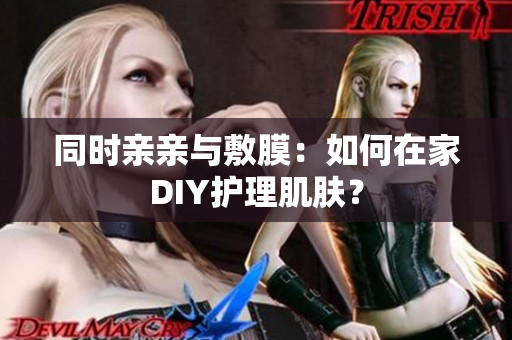同时亲亲与敷膜：如何在家DIY护理肌肤？