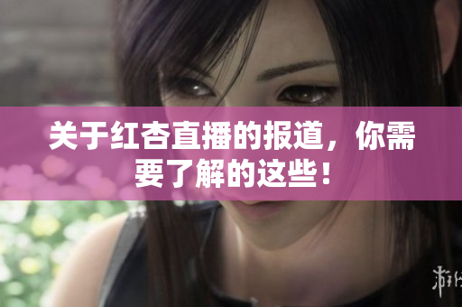 关于红杏直播的报道，你需要了解的这些！