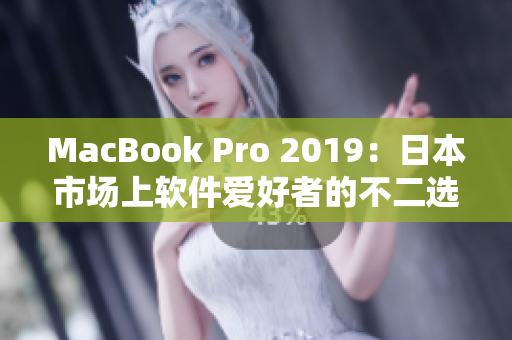 MacBook Pro 2019：日本市场上软件爱好者的不二选择
