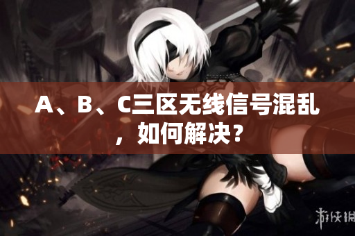 A、B、C三区无线信号混乱，如何解决？