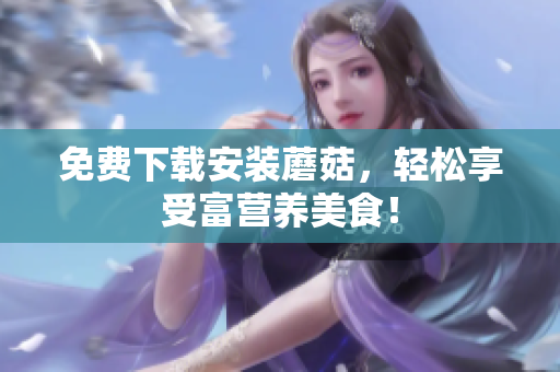 免费下载安装蘑菇，轻松享受富营养美食！