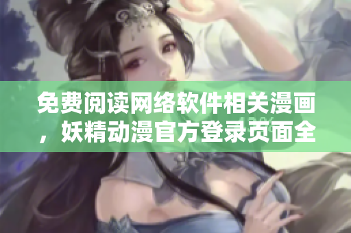 免费阅读网络软件相关漫画，妖精动漫官方登录页面全新升级！