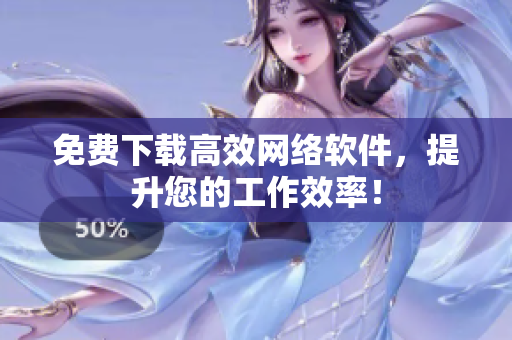 免费下载高效网络软件，提升您的工作效率！