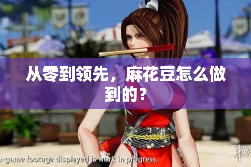 从零到领先，麻花豆怎么做到的？