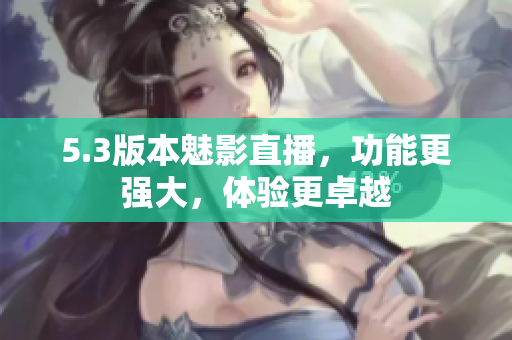5.3版本魅影直播，功能更强大，体验更卓越