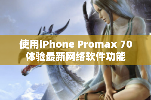 使用iPhone Promax 70体验最新网络软件功能