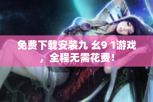 免费下载安装九 幺9 1游戏，全程无需花费！