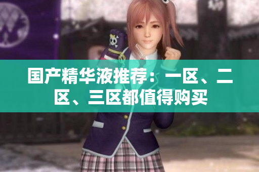国产精华液推荐：一区、二区、三区都值得购买