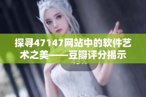 探寻47147网站中的软件艺术之美——豆瓣评分揭示