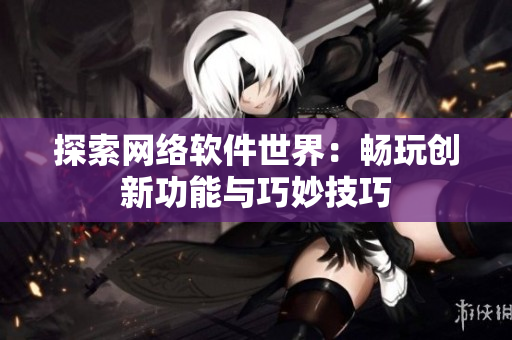 探索网络软件世界：畅玩创新功能与巧妙技巧