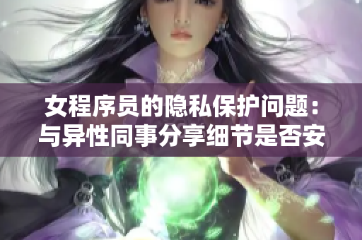 女程序员的隐私保护问题：与异性同事分享细节是否安全？