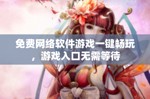 免费网络软件游戏一键畅玩，游戏入口无需等待