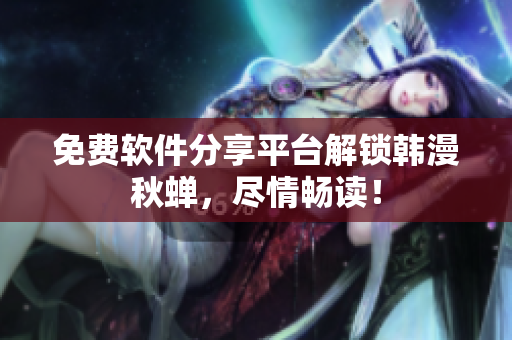 免费软件分享平台解锁韩漫秋蝉，尽情畅读！