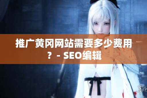 推广黄冈网站需要多少费用？- SEO编辑