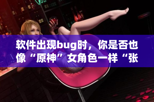 软件出现bug时，你是否也像“原神”女角色一样“张嘴流眼泪翻白眼”？