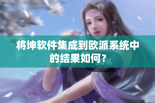 将坤软件集成到欧派系统中的结果如何？