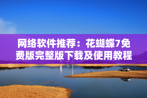 网络软件推荐：花蝴蝶7免费版完整版下载及使用教程