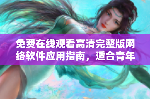 免费在线观看高清完整版网络软件应用指南，适合青年软件爱好者！