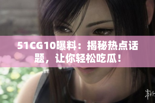 51CG10曝料：揭秘热点话题，让你轻松吃瓜！
