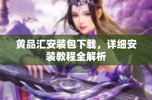 黄品汇安装包下载，详细安装教程全解析