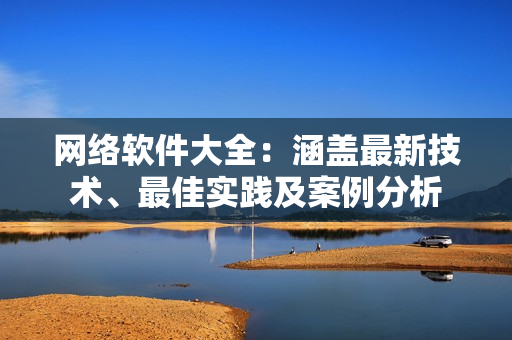 网络软件大全：涵盖最新技术、最佳实践及案例分析