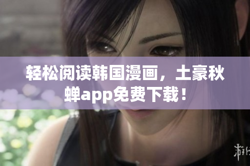 轻松阅读韩国漫画，土豪秋蝉app免费下载！