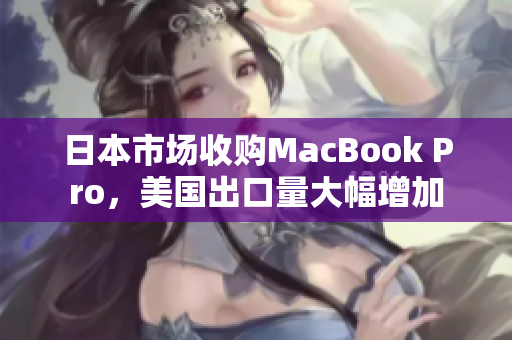 日本市场收购MacBook Pro，美国出口量大幅增加