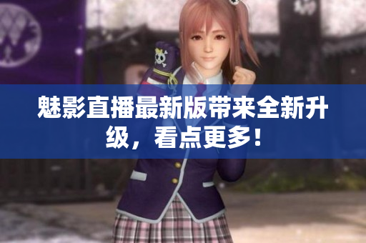 魅影直播最新版带来全新升级，看点更多！