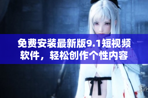 免费安装最新版9.1短视频软件，轻松创作个性内容
