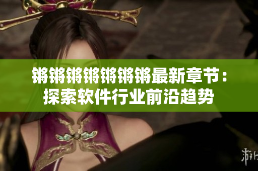 锵锵锵锵锵锵锵最新章节：探索软件行业前沿趋势