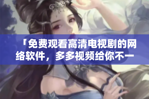 「免费观看高清电视剧的网络软件，多多视频给你不一样的视觉享受」