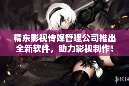 精东影视传媒管理公司推出全新软件，助力影视制作！