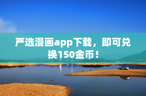 严选漫画app下载，即可兑换150金币！