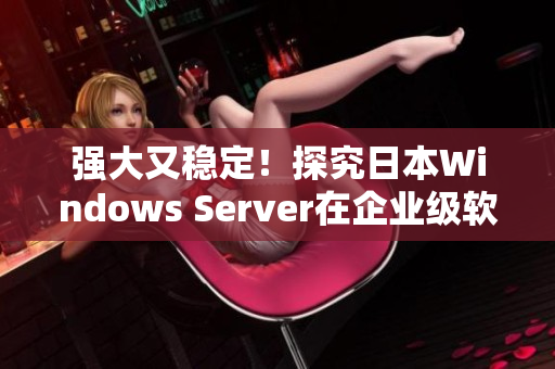 强大又稳定！探究日本Windows Server在企业级软件中的优势