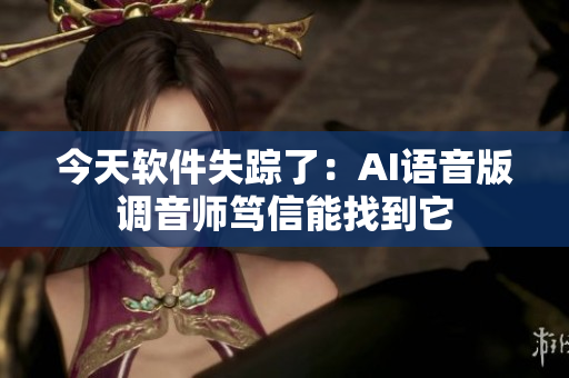 今天软件失踪了：AI语音版调音师笃信能找到它