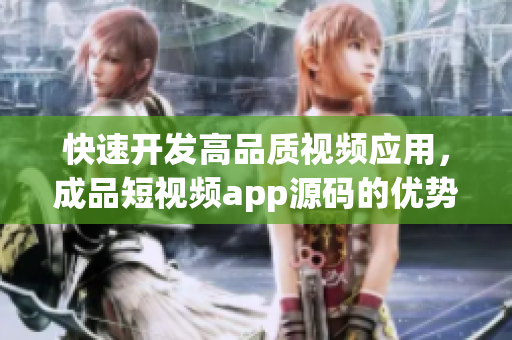 快速开发高品质视频应用，成品短视频app源码的优势