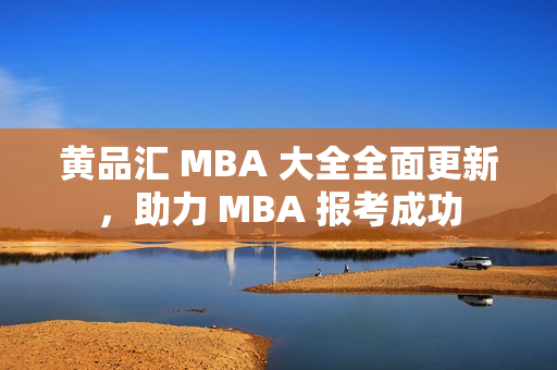 黄品汇 MBA 大全全面更新，助力 MBA 报考成功