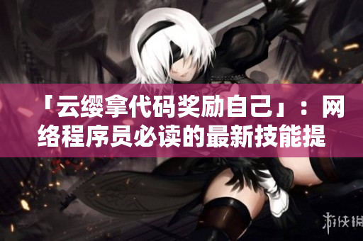 「云缨拿代码奖励自己」：网络程序员必读的最新技能提升攻略！