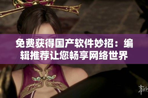 免费获得国产软件妙招：编辑推荐让您畅享网络世界