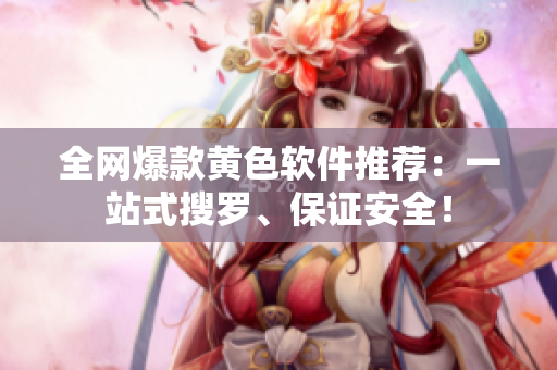 全网爆款黄色软件推荐：一站式搜罗、保证安全！
